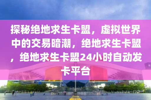 探秘绝地求生卡盟，虚拟世界中的交易暗潮，绝地求生卡盟，绝地求生卡盟24小时自动发卡平台