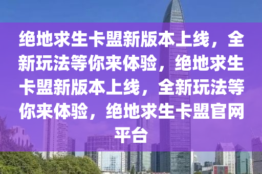 绝地求生卡盟新版本上线，全新玩法等你来体验，绝地求生卡盟新版本上线，全新玩法等你来体验，绝地求生卡盟官网平台