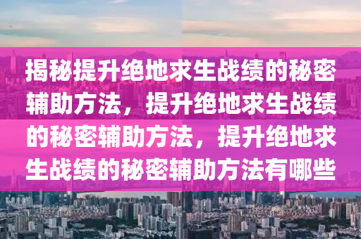 揭秘提升绝地求生战绩的秘密辅助方法，提升绝地求生战绩的秘密辅助方法，提升绝地求生战绩的秘密辅助方法有哪些