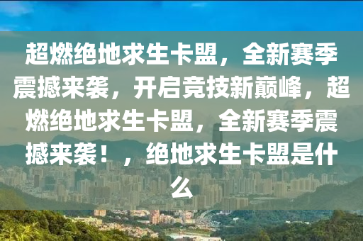 超燃绝地求生卡盟，全新赛季震撼来袭，开启竞技新巅峰，超燃绝地求生卡盟，全新赛季震撼来袭！，绝地求生卡盟是什么