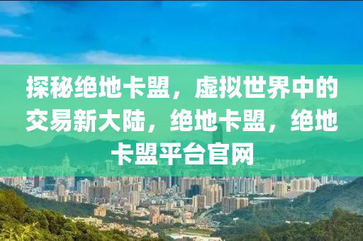 探秘绝地卡盟，虚拟世界中的交易新大陆，绝地卡盟，绝地卡盟平台官网
