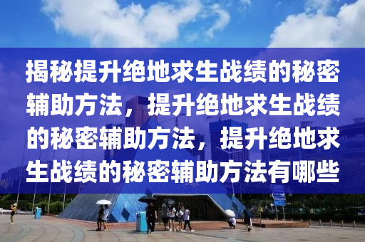 揭秘提升绝地求生战绩的秘密辅助方法，提升绝地求生战绩的秘密辅助方法，提升绝地求生战绩的秘密辅助方法有哪些