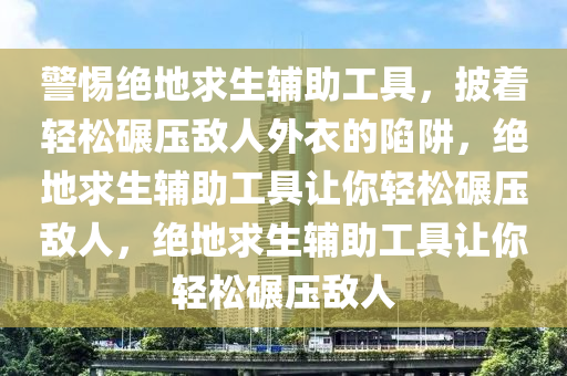 警惕绝地求生辅助工具，披着轻松碾压敌人外衣的陷阱，绝地求生辅助工具让你轻松碾压敌人，绝地求生辅助工具让你轻松碾压敌人