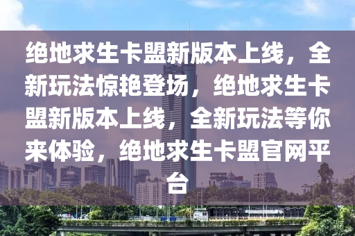 绝地求生卡盟新版本上线，全新玩法惊艳登场，绝地求生卡盟新版本上线，全新玩法等你来体验，绝地求生卡盟官网平台