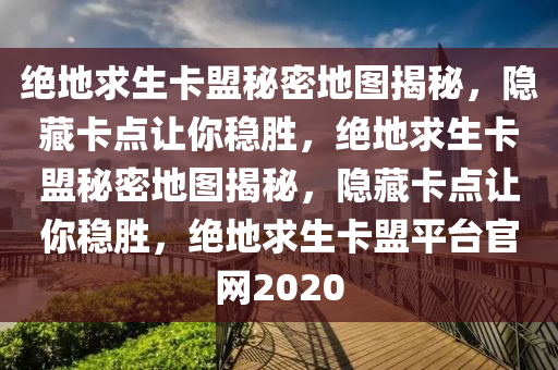 绝地求生卡盟秘密地图揭秘，隐藏卡点让你稳胜，绝地求生卡盟秘密地图揭秘，隐藏卡点让你稳胜，绝地求生卡盟平台官网2020