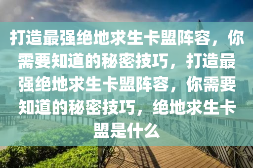 打造最强绝地求生卡盟阵容，你需要知道的秘密技巧，打造最强绝地求生卡盟阵容，你需要知道的秘密技巧，绝地求生卡盟是什么