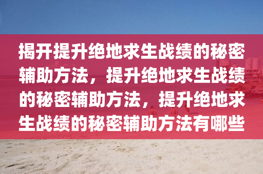 揭开提升绝地求生战绩的秘密辅助方法，提升绝地求生战绩的秘密辅助方法，提升绝地求生战绩的秘密辅助方法有哪些