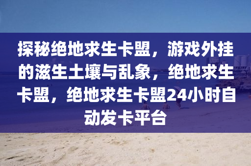 探秘绝地求生卡盟，游戏外挂的滋生土壤与乱象，绝地求生卡盟，绝地求生卡盟24小时自动发卡平台