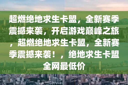 超燃绝地求生卡盟，全新赛季震撼来袭，开启游戏巅峰之旅，超燃绝地求生卡盟，全新赛季震撼来袭！，绝地求生卡盟全网最低价