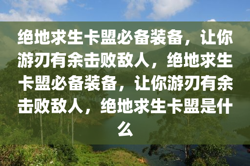 绝地求生卡盟必备装备，让你游刃有余击败敌人，绝地求生卡盟必备装备，让你游刃有余击败敌人，绝地求生卡盟是什么