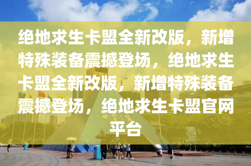 绝地求生卡盟全新改版，新增特殊装备震撼登场，绝地求生卡盟全新改版，新增特殊装备震撼登场，绝地求生卡盟官网平台