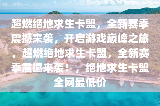 超燃绝地求生卡盟，全新赛季震撼来袭，开启游戏巅峰之旅，超燃绝地求生卡盟，全新赛季震撼来袭！，绝地求生卡盟全网最低价