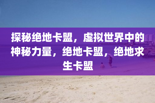 探秘绝地卡盟，虚拟世界中的神秘力量，绝地卡盟，绝地求生卡盟