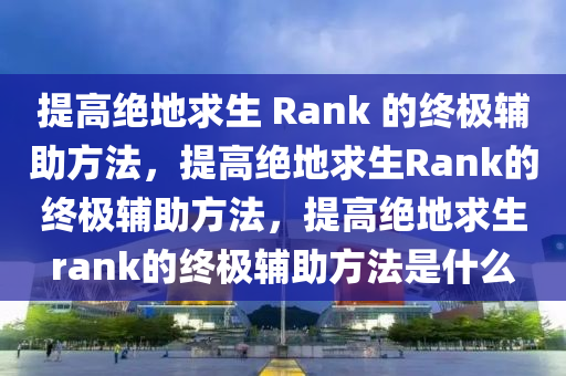 提高绝地求生 Rank 的终极辅助方法，提高绝地求生Rank的终极辅助方法，提高绝地求生rank的终极辅助方法是什么