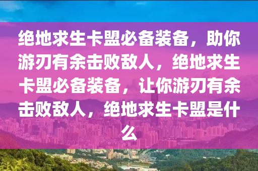 绝地求生卡盟必备装备，助你游刃有余击败敌人，绝地求生卡盟必备装备，让你游刃有余击败敌人，绝地求生卡盟是什么