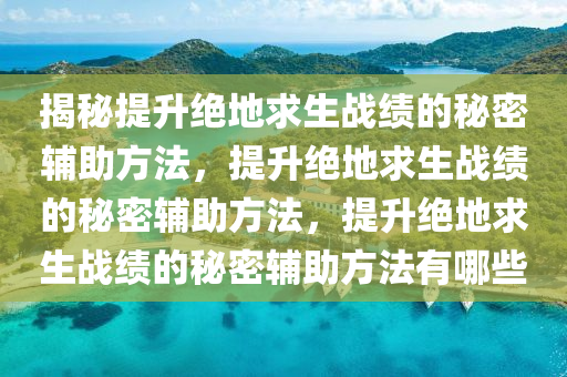 揭秘提升绝地求生战绩的秘密辅助方法，提升绝地求生战绩的秘密辅助方法，提升绝地求生战绩的秘密辅助方法有哪些