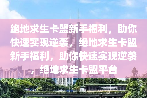 绝地求生卡盟新手福利，助你快速实现逆袭，绝地求生卡盟新手福利，助你快速实现逆袭，绝地求生卡盟平台
