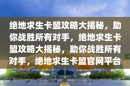 绝地求生卡盟攻略大揭秘，助你战胜所有对手，绝地求生卡盟攻略大揭秘，助你战胜所有对手，绝地求生卡盟官网平台