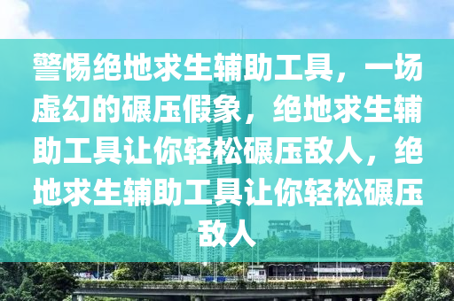 警惕绝地求生辅助工具，一场虚幻的碾压假象，绝地求生辅助工具让你轻松碾压敌人，绝地求生辅助工具让你轻松碾压敌人