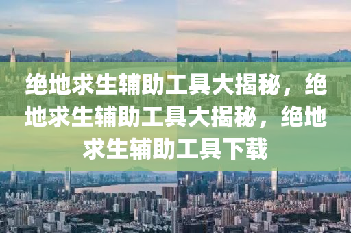 绝地求生辅助工具大揭秘，绝地求生辅助工具大揭秘，绝地求生辅助工具下载
