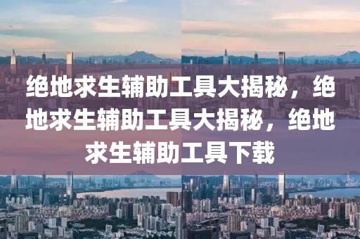 绝地求生辅助工具大揭秘，绝地求生辅助工具大揭秘，绝地求生辅助工具下载