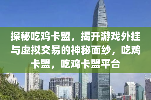 探秘吃鸡卡盟，揭开游戏外挂与虚拟交易的神秘面纱，吃鸡卡盟，吃鸡卡盟平台