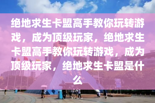绝地求生卡盟高手教你玩转游戏，成为顶级玩家，绝地求生卡盟高手教你玩转游戏，成为顶级玩家，绝地求生卡盟是什么
