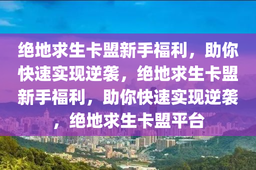 绝地求生卡盟新手福利，助你快速实现逆袭，绝地求生卡盟新手福利，助你快速实现逆袭，绝地求生卡盟平台