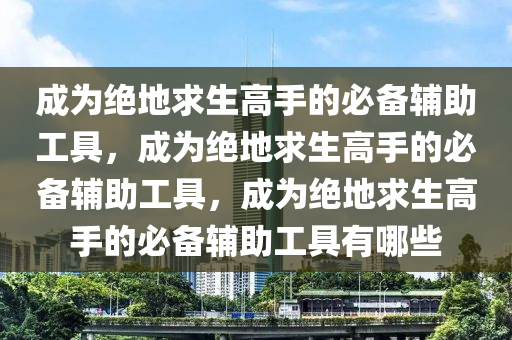 成为绝地求生高手的必备辅助工具，成为绝地求生高手的必备辅助工具，成为绝地求生高手的必备辅助工具有哪些