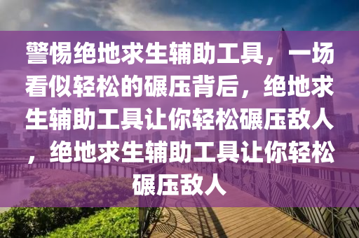 警惕绝地求生辅助工具，一场看似轻松的碾压背后，绝地求生辅助工具让你轻松碾压敌人，绝地求生辅助工具让你轻松碾压敌人