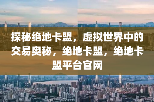 探秘绝地卡盟，虚拟世界中的交易奥秘，绝地卡盟，绝地卡盟平台官网