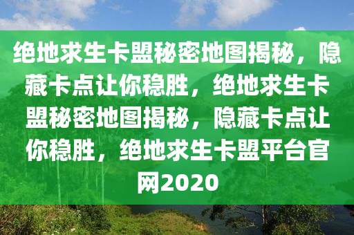 绝地求生卡盟秘密地图揭秘，隐藏卡点让你稳胜，绝地求生卡盟秘密地图揭秘，隐藏卡点让你稳胜，绝地求生卡盟平台官网2020