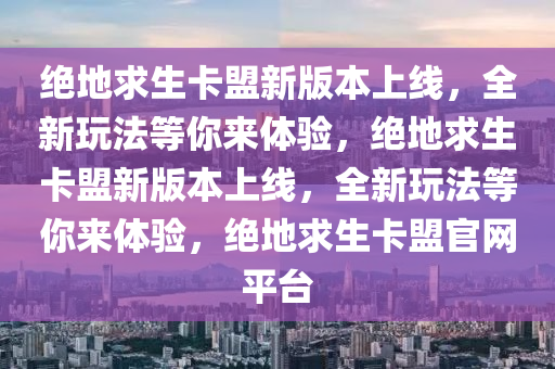 绝地求生卡盟新版本上线，全新玩法等你来体验，绝地求生卡盟新版本上线，全新玩法等你来体验，绝地求生卡盟官网平台