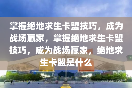 掌握绝地求生卡盟技巧，成为战场赢家，掌握绝地求生卡盟技巧，成为战场赢家，绝地求生卡盟是什么