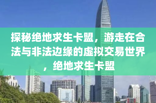 探秘绝地求生卡盟，游走在合法与非法边缘的虚拟交易世界，绝地求生卡盟