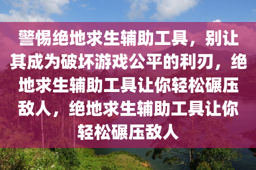 警惕绝地求生辅助工具，别让其成为破坏游戏公平的利刃，绝地求生辅助工具让你轻松碾压敌人，绝地求生辅助工具让你轻松碾压敌人