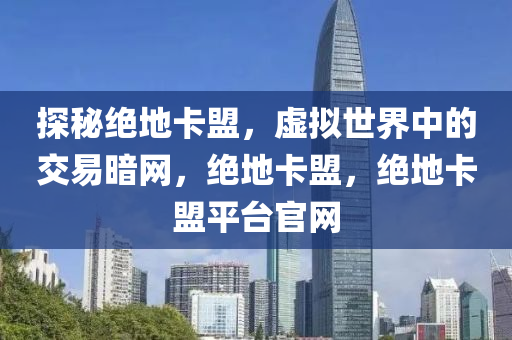 探秘绝地卡盟，虚拟世界中的交易暗网，绝地卡盟，绝地卡盟平台官网