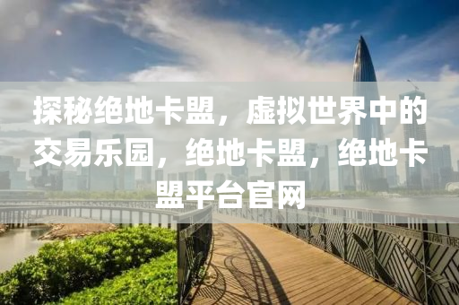探秘绝地卡盟，虚拟世界中的交易乐园，绝地卡盟，绝地卡盟平台官网