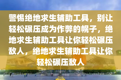警惕绝地求生辅助工具，别让轻松碾压成为作弊的幌子，绝地求生辅助工具让你轻松碾压敌人，绝地求生辅助工具让你轻松碾压敌人