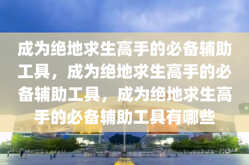 成为绝地求生高手的必备辅助工具，成为绝地求生高手的必备辅助工具，成为绝地求生高手的必备辅助工具有哪些