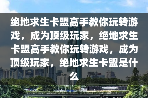 绝地求生卡盟高手教你玩转游戏，成为顶级玩家，绝地求生卡盟高手教你玩转游戏，成为顶级玩家，绝地求生卡盟是什么