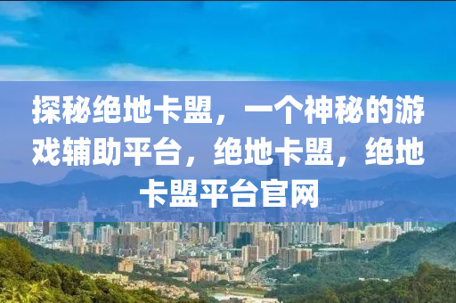 探秘绝地卡盟，一个神秘的游戏辅助平台，绝地卡盟，绝地卡盟平台官网