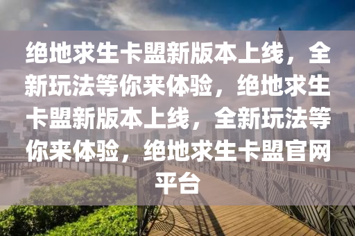 绝地求生卡盟新版本上线，全新玩法等你来体验，绝地求生卡盟新版本上线，全新玩法等你来体验，绝地求生卡盟官网平台