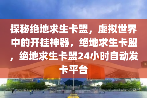 探秘绝地求生卡盟，虚拟世界中的开挂神器，绝地求生卡盟，绝地求生卡盟24小时自动发卡平台