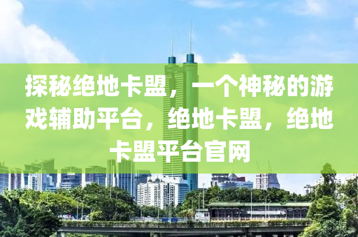 探秘绝地卡盟，一个神秘的游戏辅助平台，绝地卡盟，绝地卡盟平台官网