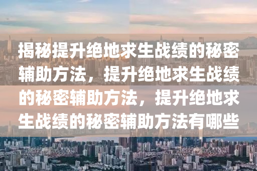 揭秘提升绝地求生战绩的秘密辅助方法，提升绝地求生战绩的秘密辅助方法，提升绝地求生战绩的秘密辅助方法有哪些