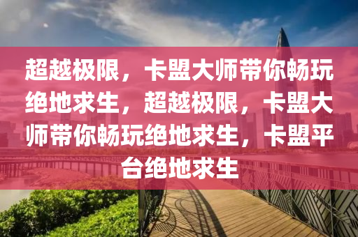 超越极限，卡盟大师带你畅玩绝地求生，超越极限，卡盟大师带你畅玩绝地求生，卡盟平台绝地求生