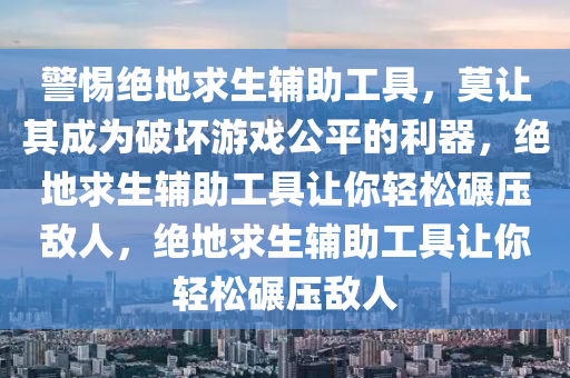 警惕绝地求生辅助工具，莫让其成为破坏游戏公平的利器，绝地求生辅助工具让你轻松碾压敌人，绝地求生辅助工具让你轻松碾压敌人