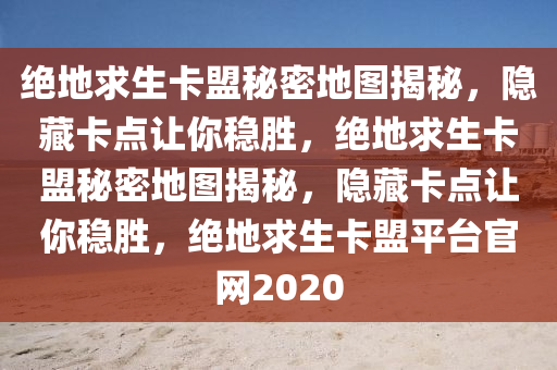 绝地求生卡盟秘密地图揭秘，隐藏卡点让你稳胜，绝地求生卡盟秘密地图揭秘，隐藏卡点让你稳胜，绝地求生卡盟平台官网2020
