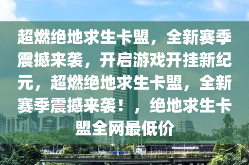 超燃绝地求生卡盟，全新赛季震撼来袭，开启游戏开挂新纪元，超燃绝地求生卡盟，全新赛季震撼来袭！，绝地求生卡盟全网最低价